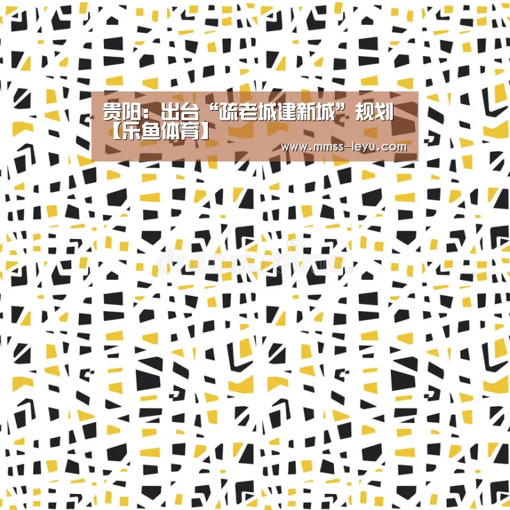 贵阳：出台“疏老城建新城”规划【乐鱼体育】