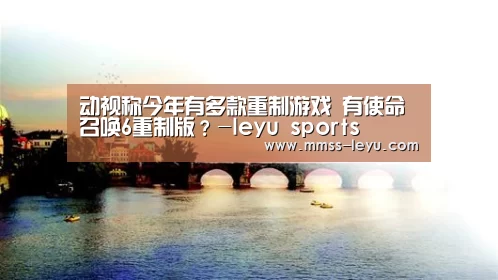 动视称今年有多款重制游戏 有使命召唤6重制版？-leyu sports
